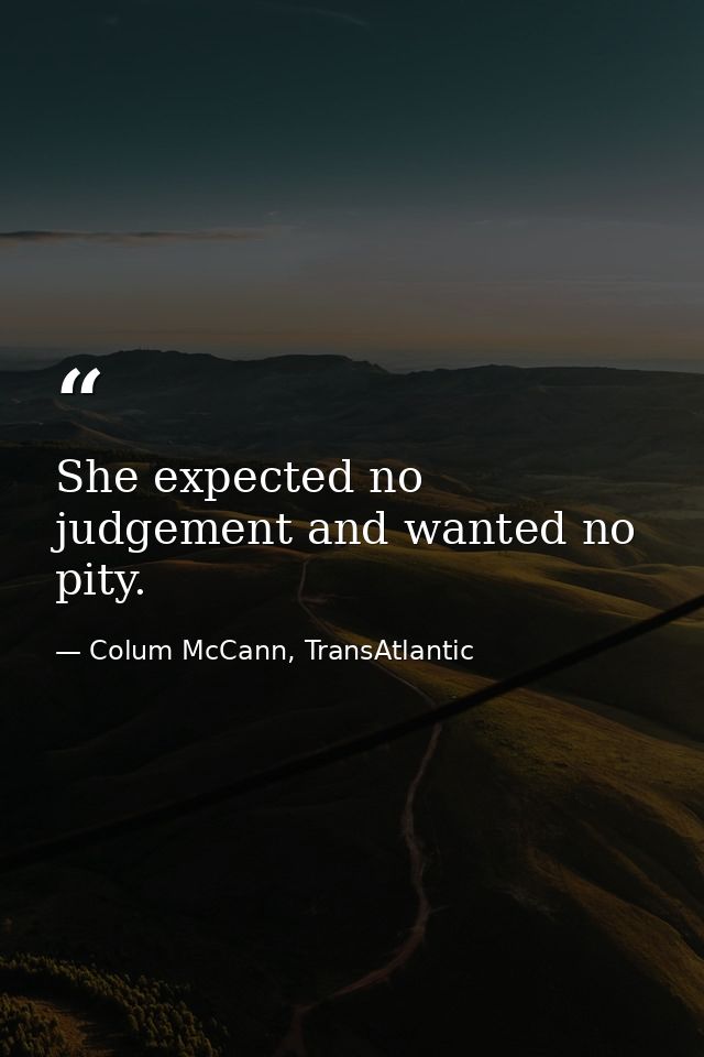 She expected no judgement and wanted no pity. — Colum McCann, TransAtlantic