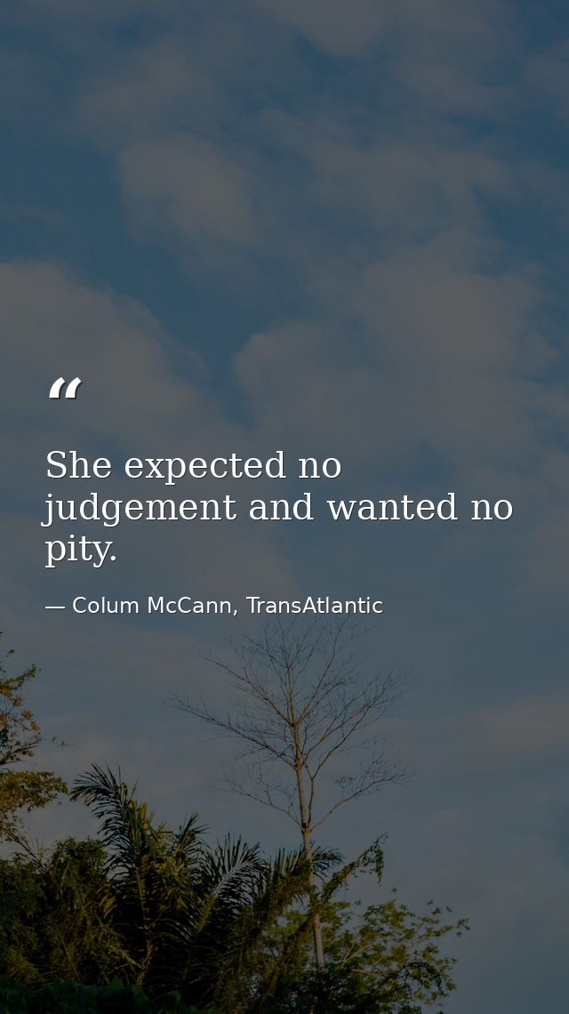 She expected no judgement and wanted no pity. — Colum McCann, TransAtlantic