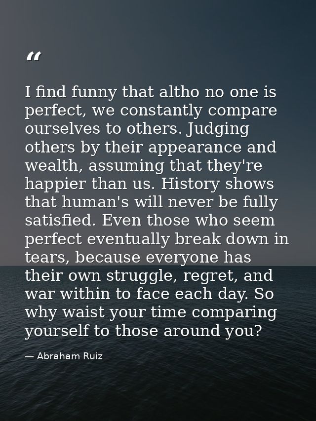 I find funny that altho no one is perfect, we constantly compare ourselves to others. Judging others by their appearance — Abraham Ruiz