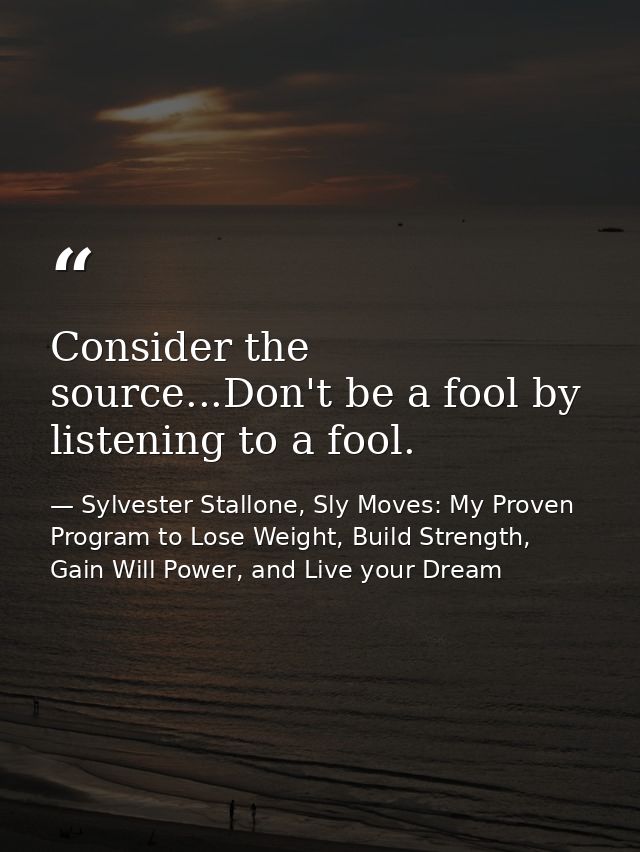 Consider the source...Don't be a fool by listening to a fool. — Sylvester Stallone, Sly Moves: My Proven Program to Lose Weight, Build Strength, Gain Will Power, and Live your Dream