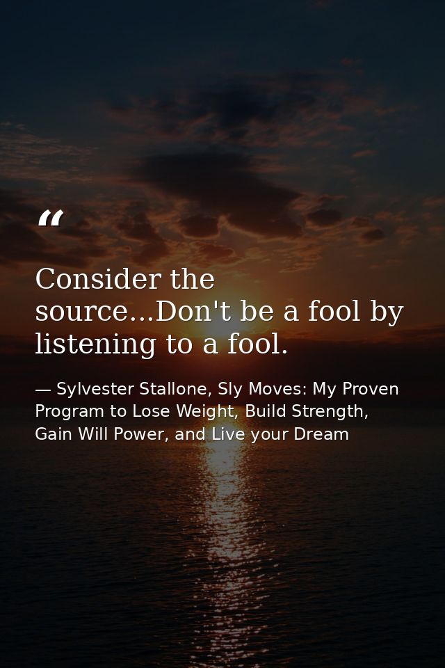 Consider the source...Don't be a fool by listening to a fool. — Sylvester Stallone, Sly Moves: My Proven Program to Lose Weight, Build Strength, Gain Will Power, and Live your Dream