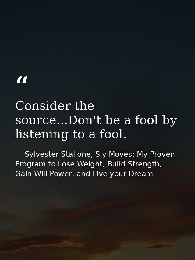 Consider the source...Don't be a fool by listening to a fool. — Sylvester Stallone, Sly Moves: My Proven Program to Lose Weight, Build Strength, Gain Will Power, and Live your Dream