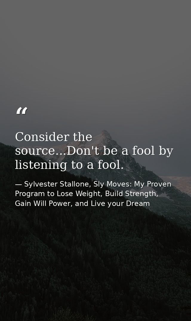 Consider the source...Don't be a fool by listening to a fool. — Sylvester Stallone, Sly Moves: My Proven Program to Lose Weight, Build Strength, Gain Will Power, and Live your Dream