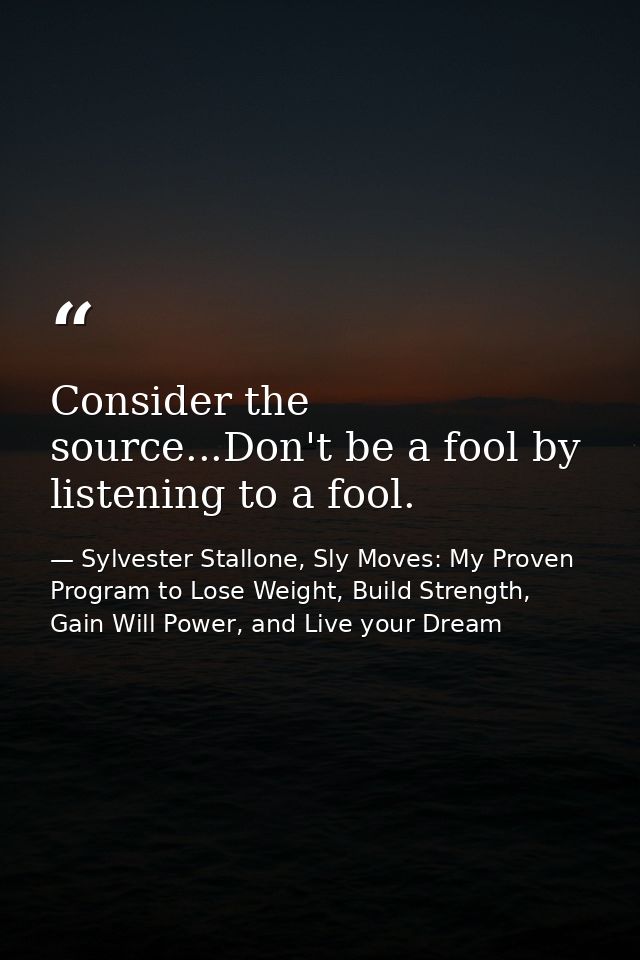 Consider the source...Don't be a fool by listening to a fool. — Sylvester Stallone, Sly Moves: My Proven Program to Lose Weight, Build Strength, Gain Will Power, and Live your Dream