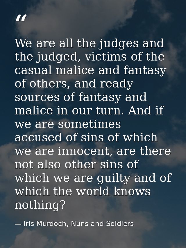 We are all the judges and the judged, victims of the casual malice and fantasy of others, and ready sources of fantasy a — Iris Murdoch, Nuns and Soldiers