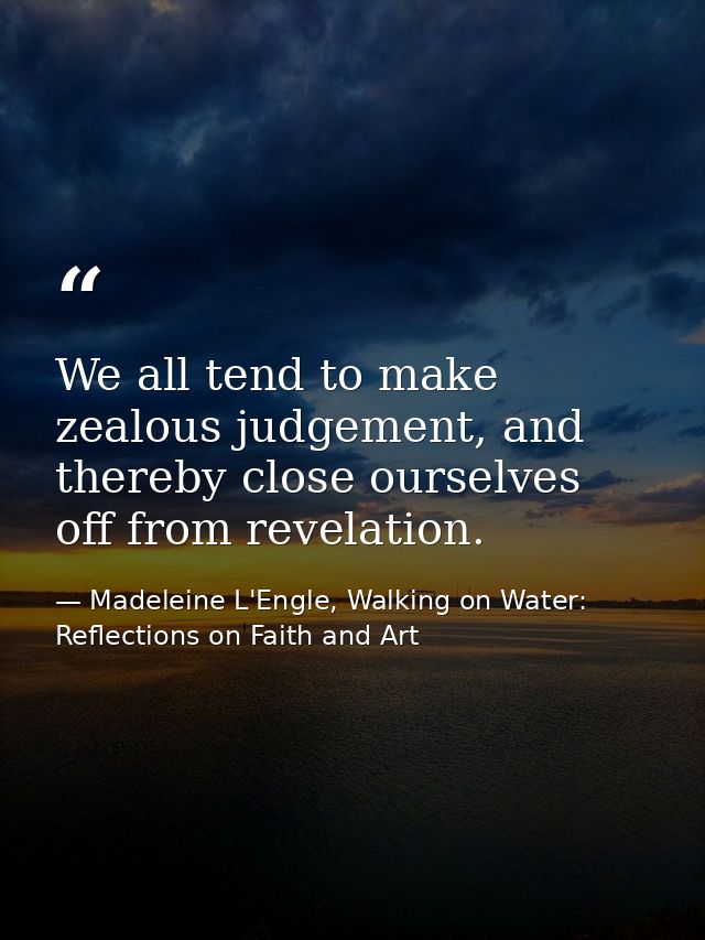 We all tend to make zealous judgement, and thereby close ourselves off from revelation. — Madeleine L'Engle, Walking on Water: Reflections on Faith and Art