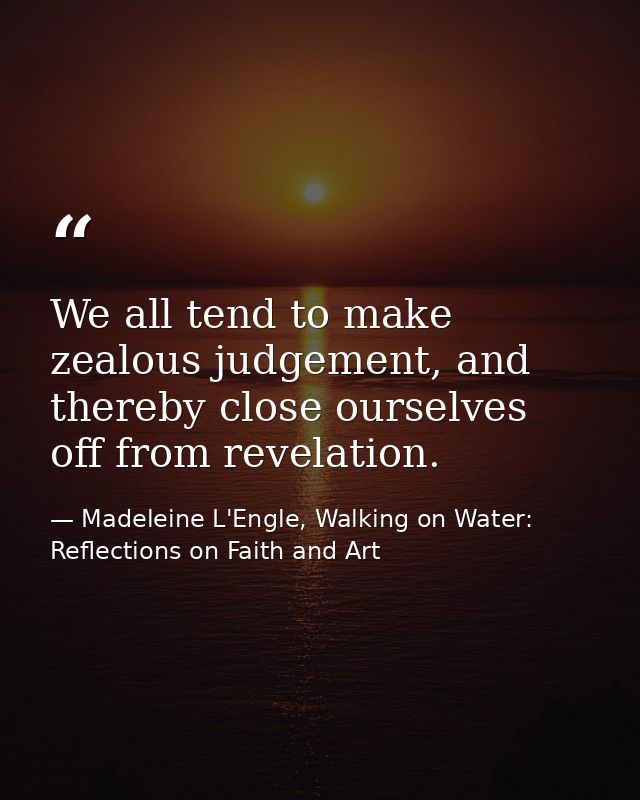 We all tend to make zealous judgement, and thereby close ourselves off from revelation. — Madeleine L'Engle, Walking on Water: Reflections on Faith and Art