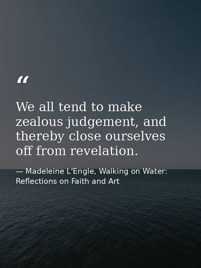 We all tend to make zealous judgement, and thereby close ourselves off from revelation. — Madeleine L'Engle, Walking on Water: Reflections on Faith and Art