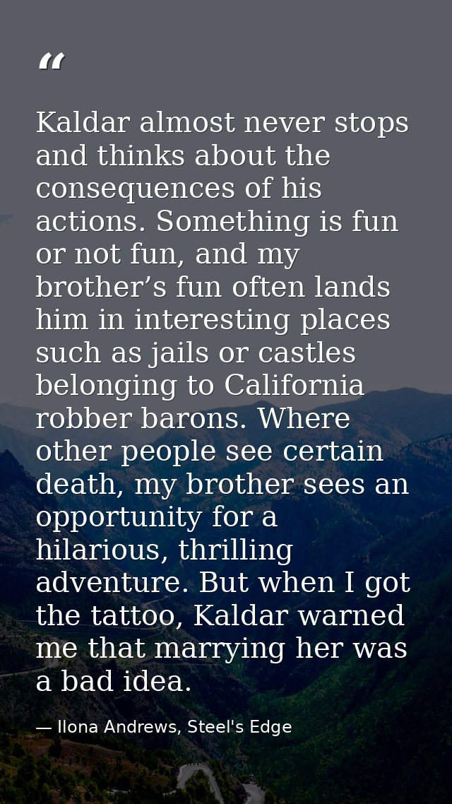Kaldar almost never stops and thinks about the consequences of his actions. Something is fun or not fun, and my brother’ — Ilona Andrews, Steel's Edge