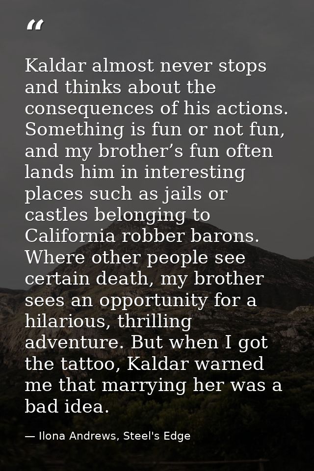Kaldar almost never stops and thinks about the consequences of his actions. Something is fun or not fun, and my brother’ — Ilona Andrews, Steel's Edge
