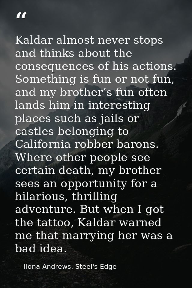Kaldar almost never stops and thinks about the consequences of his actions. Something is fun or not fun, and my brother’ — Ilona Andrews, Steel's Edge