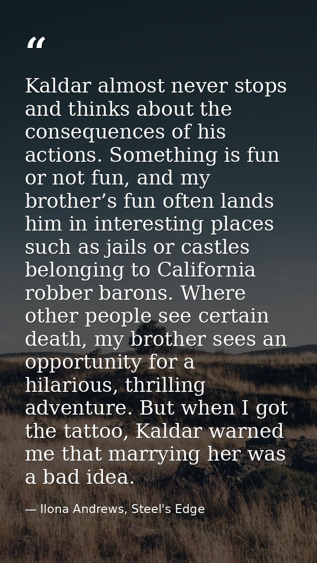 Kaldar almost never stops and thinks about the consequences of his actions. Something is fun or not fun, and my brother’ — Ilona Andrews, Steel's Edge