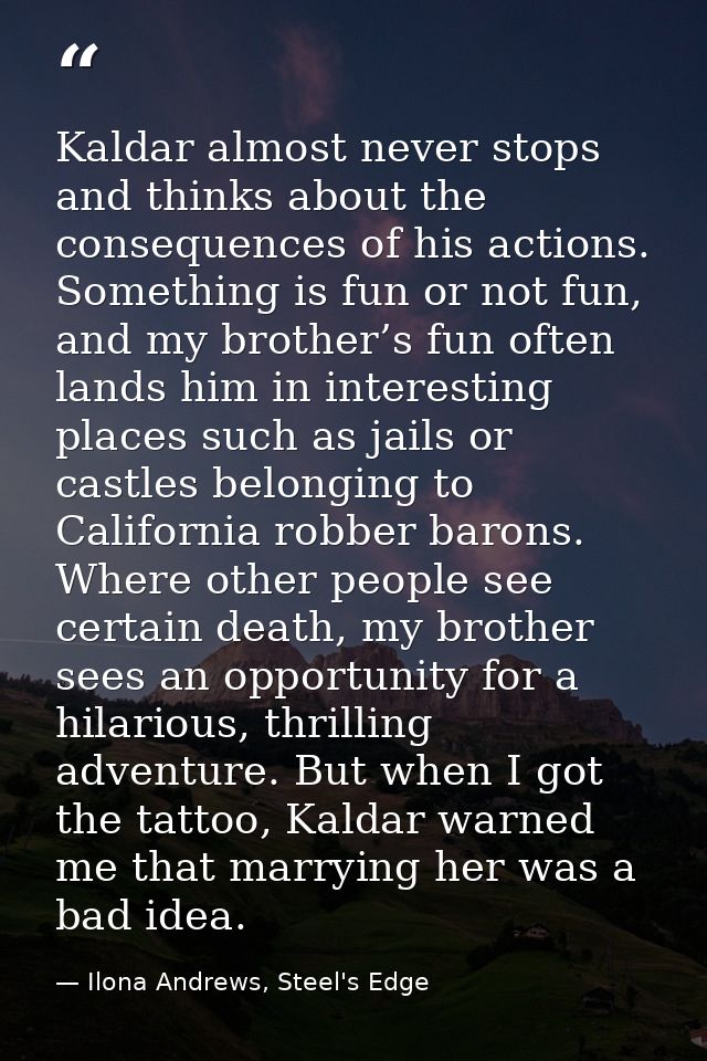 Kaldar almost never stops and thinks about the consequences of his actions. Something is fun or not fun, and my brother’ — Ilona Andrews, Steel's Edge