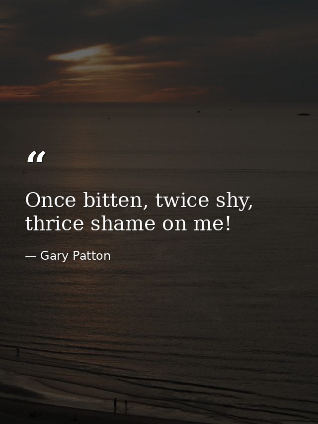 Once bitten, twice shy, thrice shame on me! — Gary Patton