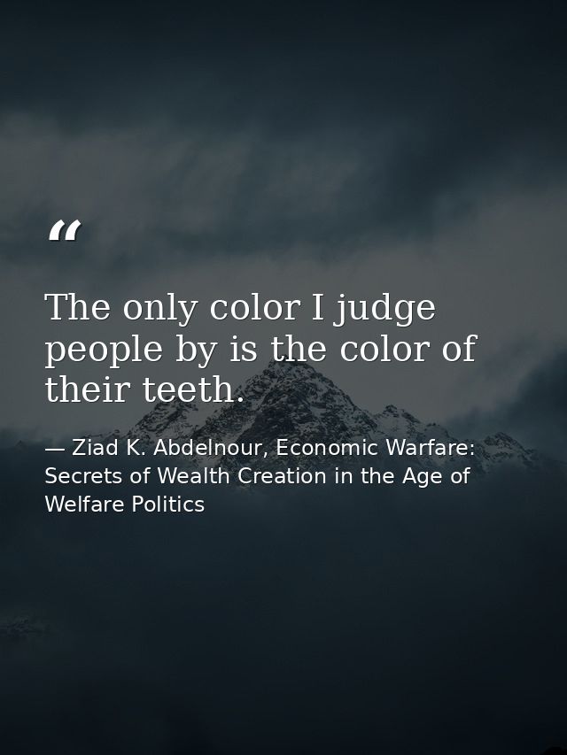 The only color I judge people by is the color of their teeth. — Ziad K. Abdelnour, Economic Warfare: Secrets of Wealth Creation in the Age of Welfare Politics