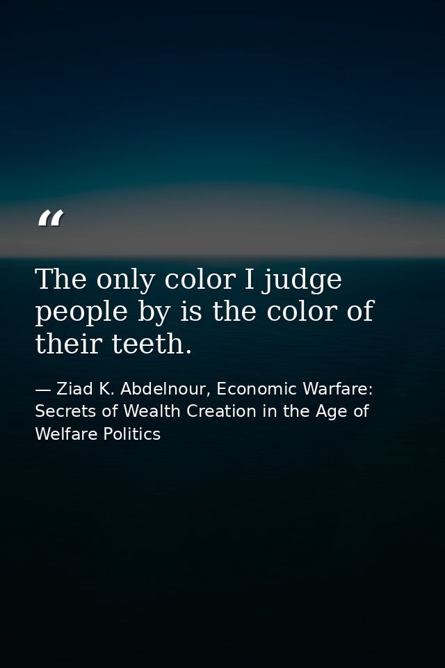 The only color I judge people by is the color of their teeth. — Ziad K. Abdelnour, Economic Warfare: Secrets of Wealth Creation in the Age of Welfare Politics