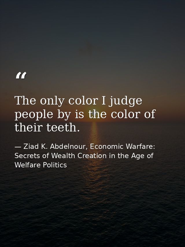 The only color I judge people by is the color of their teeth. — Ziad K. Abdelnour, Economic Warfare: Secrets of Wealth Creation in the Age of Welfare Politics
