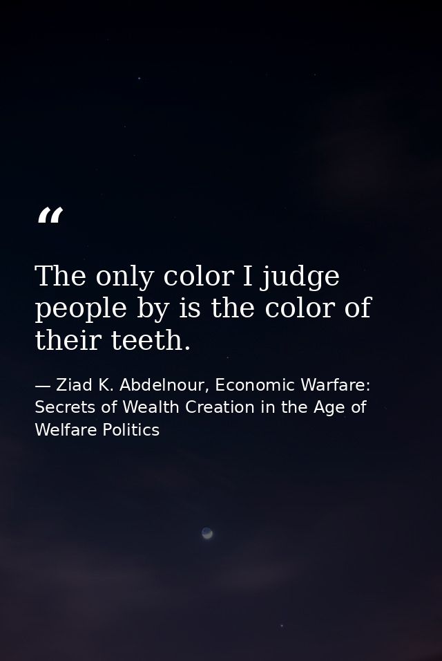 The only color I judge people by is the color of their teeth. — Ziad K. Abdelnour, Economic Warfare: Secrets of Wealth Creation in the Age of Welfare Politics