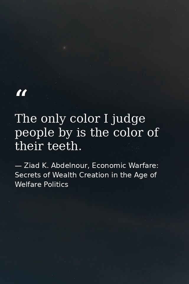 The only color I judge people by is the color of their teeth. — Ziad K. Abdelnour, Economic Warfare: Secrets of Wealth Creation in the Age of Welfare Politics