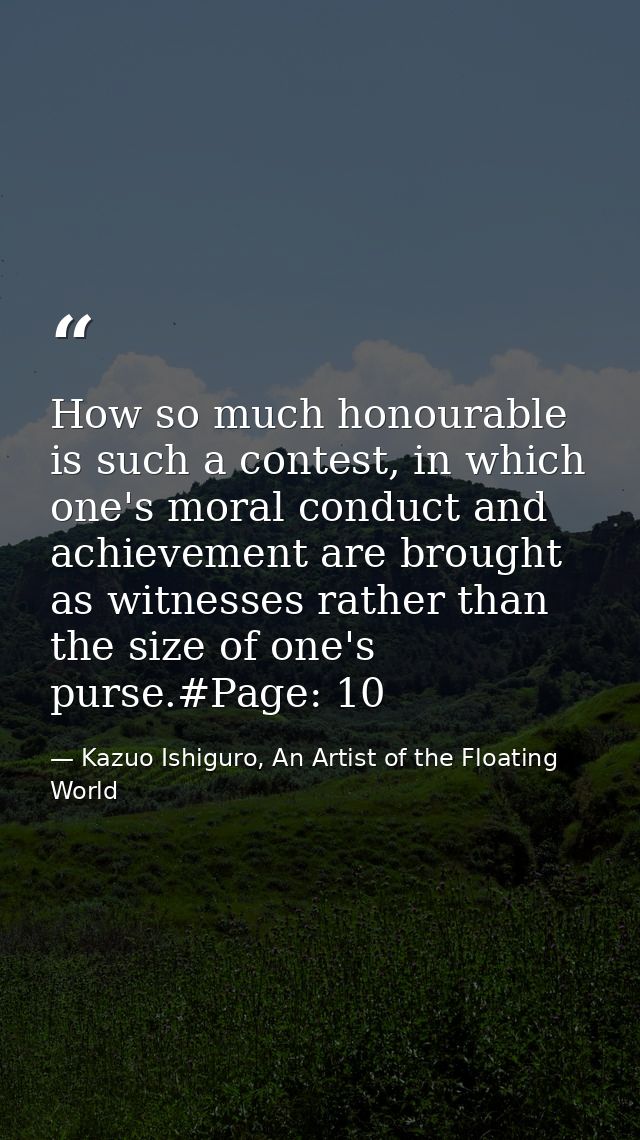 How so much honourable is such a contest, in which one's moral conduct and achievement are brought as witnesses rather t — Kazuo Ishiguro, An Artist of the Floating World