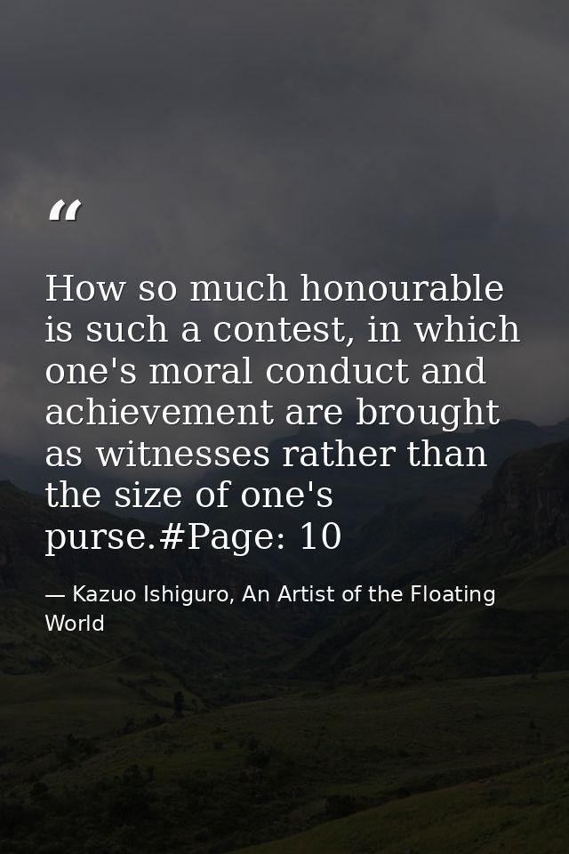 How so much honourable is such a contest, in which one's moral conduct and achievement are brought as witnesses rather t — Kazuo Ishiguro, An Artist of the Floating World