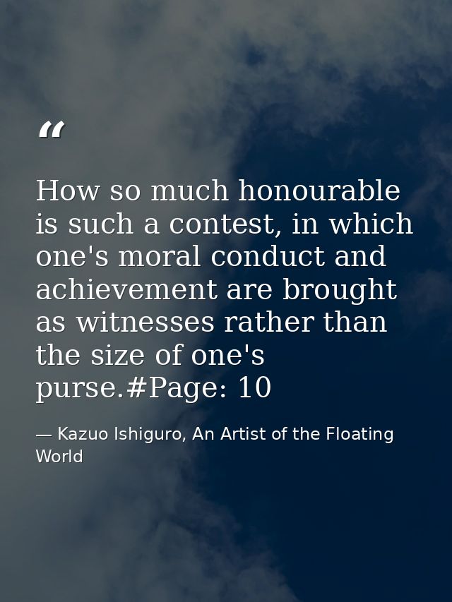 How so much honourable is such a contest, in which one's moral conduct and achievement are brought as witnesses rather t — Kazuo Ishiguro, An Artist of the Floating World