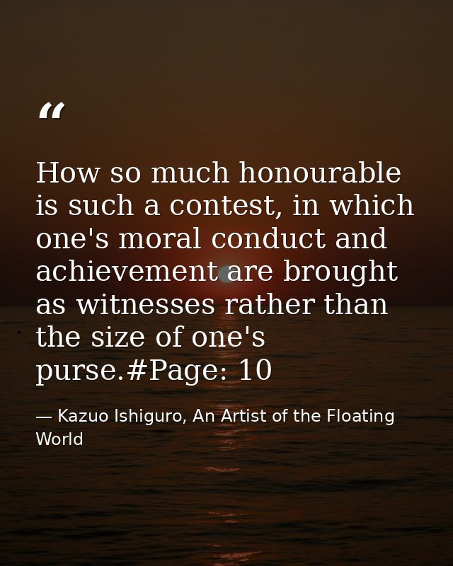 How so much honourable is such a contest, in which one's moral conduct and achievement are brought as witnesses rather t — Kazuo Ishiguro, An Artist of the Floating World