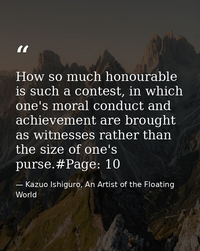 How so much honourable is such a contest, in which one's moral conduct and achievement are brought as witnesses rather t — Kazuo Ishiguro, An Artist of the Floating World