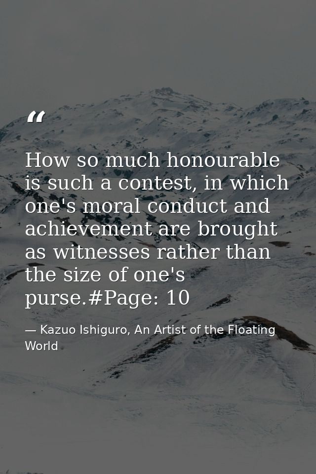 How so much honourable is such a contest, in which one's moral conduct and achievement are brought as witnesses rather t — Kazuo Ishiguro, An Artist of the Floating World