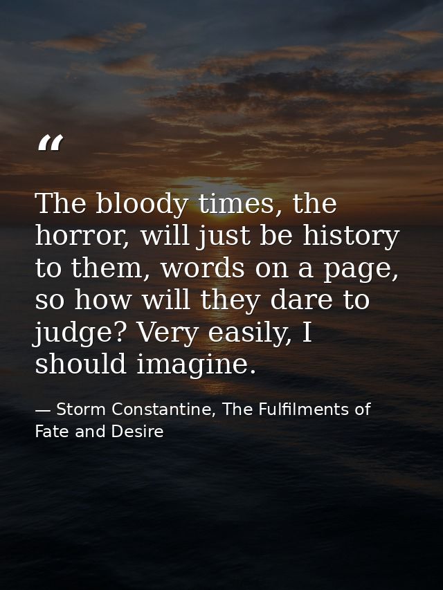 The bloody times, the horror, will just be history to them, words on a page, so how will they dare to judge? Very easily — Storm Constantine, The Fulfilments of Fate and Desire