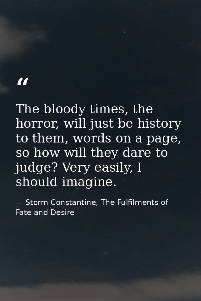 The bloody times, the horror, will just be history to them, words on a page, so how will they dare to judge? Very easily — Storm Constantine, The Fulfilments of Fate and Desire
