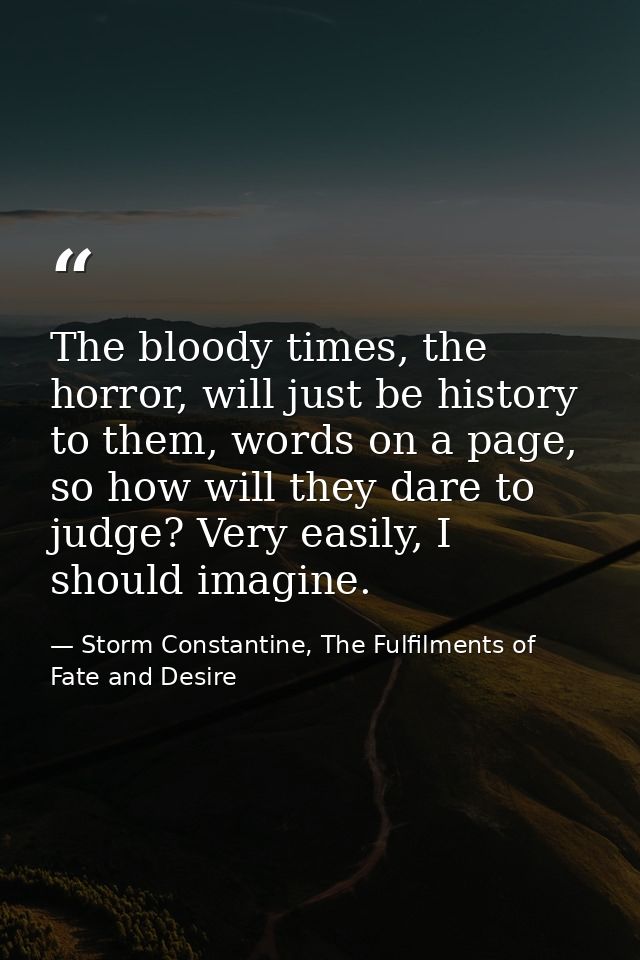 The bloody times, the horror, will just be history to them, words on a page, so how will they dare to judge? Very easily — Storm Constantine, The Fulfilments of Fate and Desire