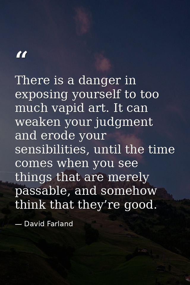 There is a danger in exposing yourself to too much vapid art. It can weaken your judgment and erode your sensibilities,  — David Farland
