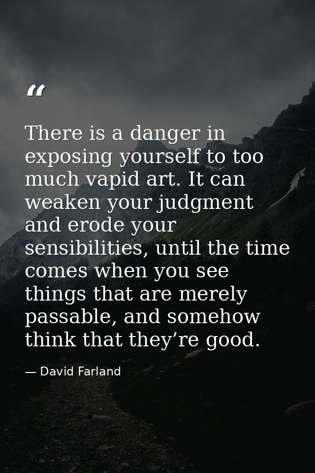 There is a danger in exposing yourself to too much vapid art. It can weaken your judgment and erode your sensibilities,  — David Farland