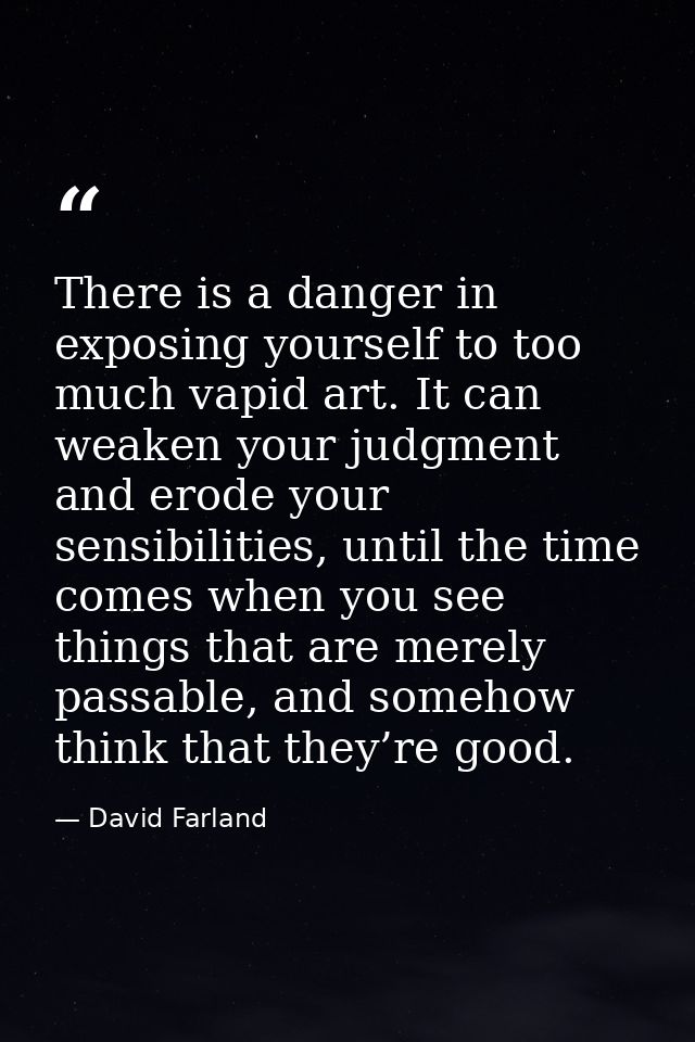 There is a danger in exposing yourself to too much vapid art. It can weaken your judgment and erode your sensibilities,  — David Farland