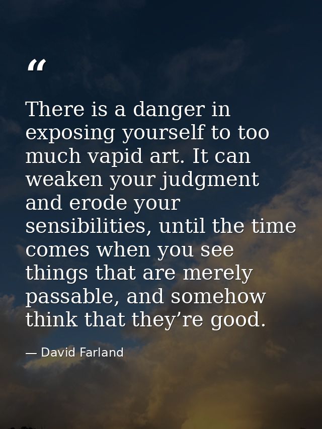 There is a danger in exposing yourself to too much vapid art. It can weaken your judgment and erode your sensibilities,  — David Farland
