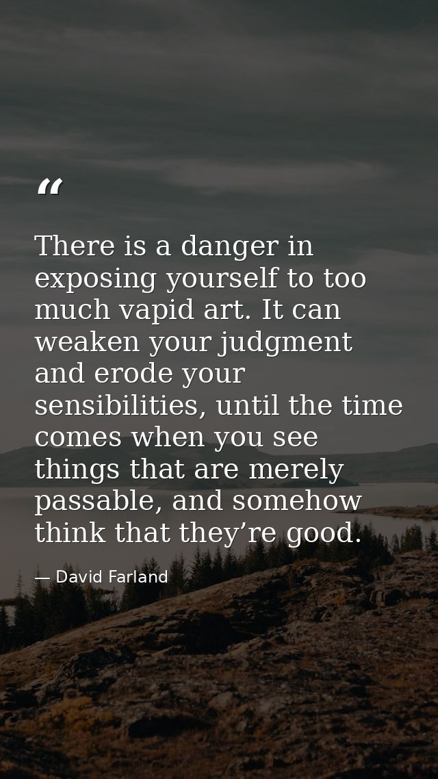 There is a danger in exposing yourself to too much vapid art. It can weaken your judgment and erode your sensibilities,  — David Farland