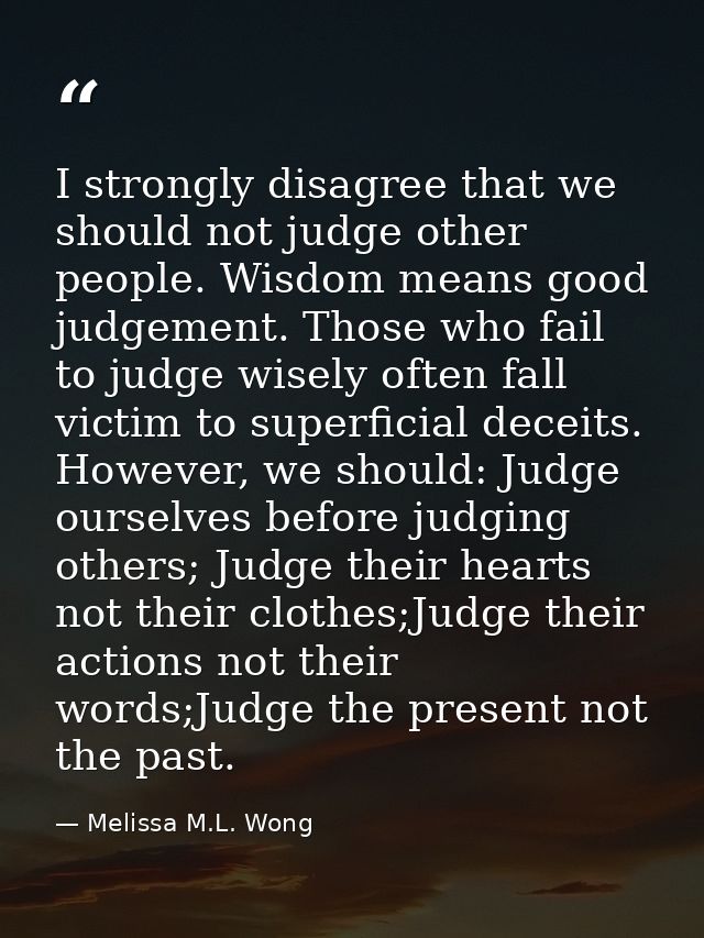 I strongly disagree that we should not judge other people. Wisdom means good judgement. Those who fail to judge wisely o — Melissa M.L. Wong