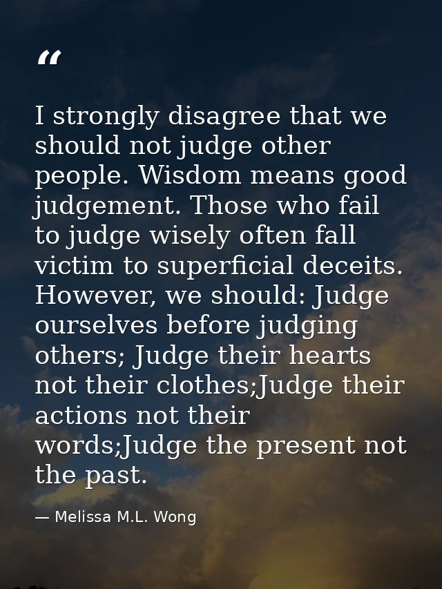 I strongly disagree that we should not judge other people. Wisdom means good judgement. Those who fail to judge wisely o — Melissa M.L. Wong