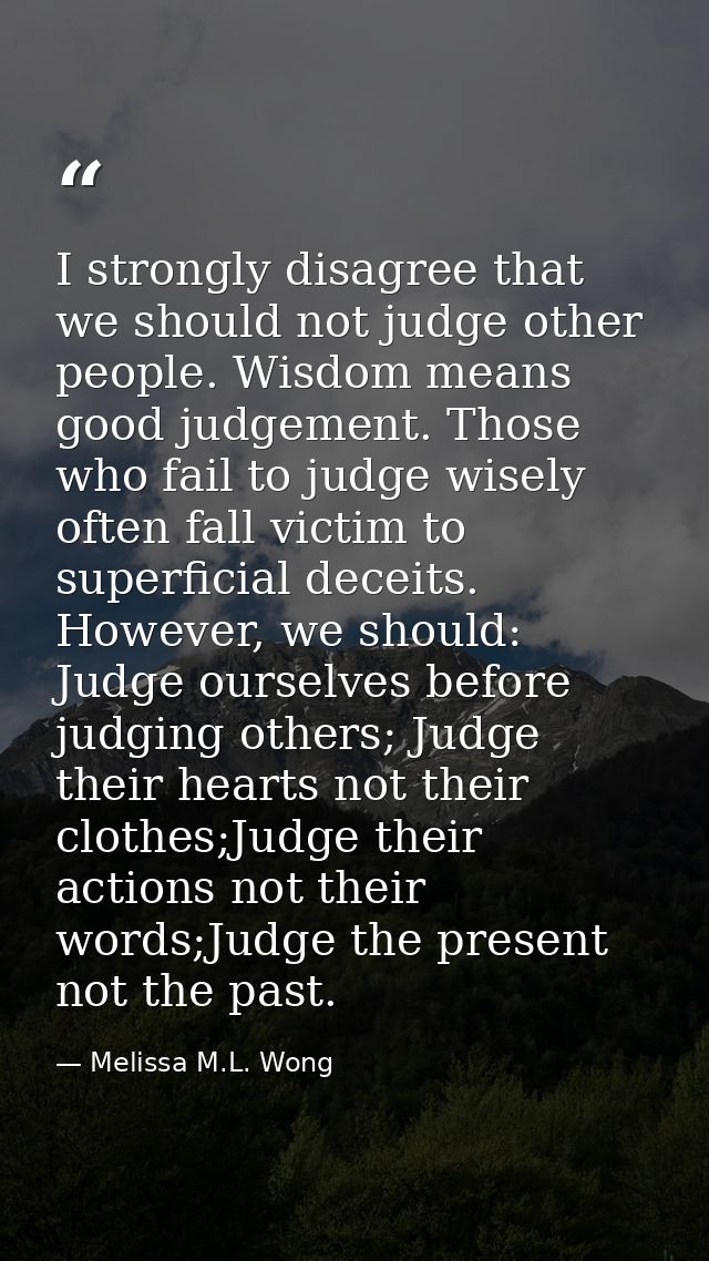 I strongly disagree that we should not judge other people. Wisdom means good judgement. Those who fail to judge wisely o — Melissa M.L. Wong