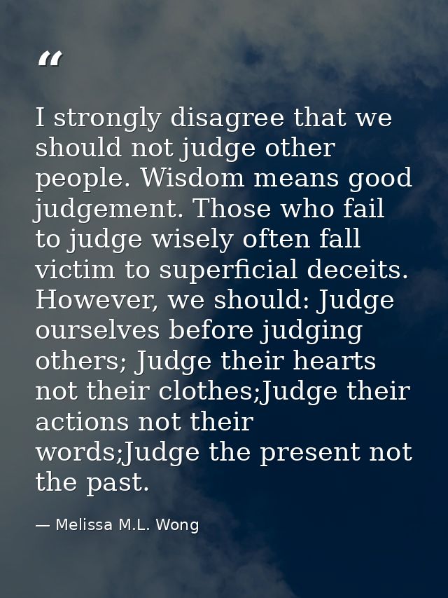 I strongly disagree that we should not judge other people. Wisdom means good judgement. Those who fail to judge wisely o — Melissa M.L. Wong