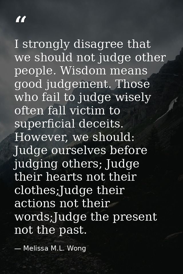 I strongly disagree that we should not judge other people. Wisdom means good judgement. Those who fail to judge wisely o — Melissa M.L. Wong