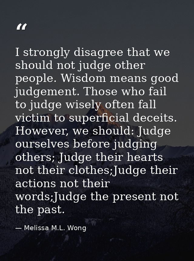 I strongly disagree that we should not judge other people. Wisdom means good judgement. Those who fail to judge wisely o — Melissa M.L. Wong