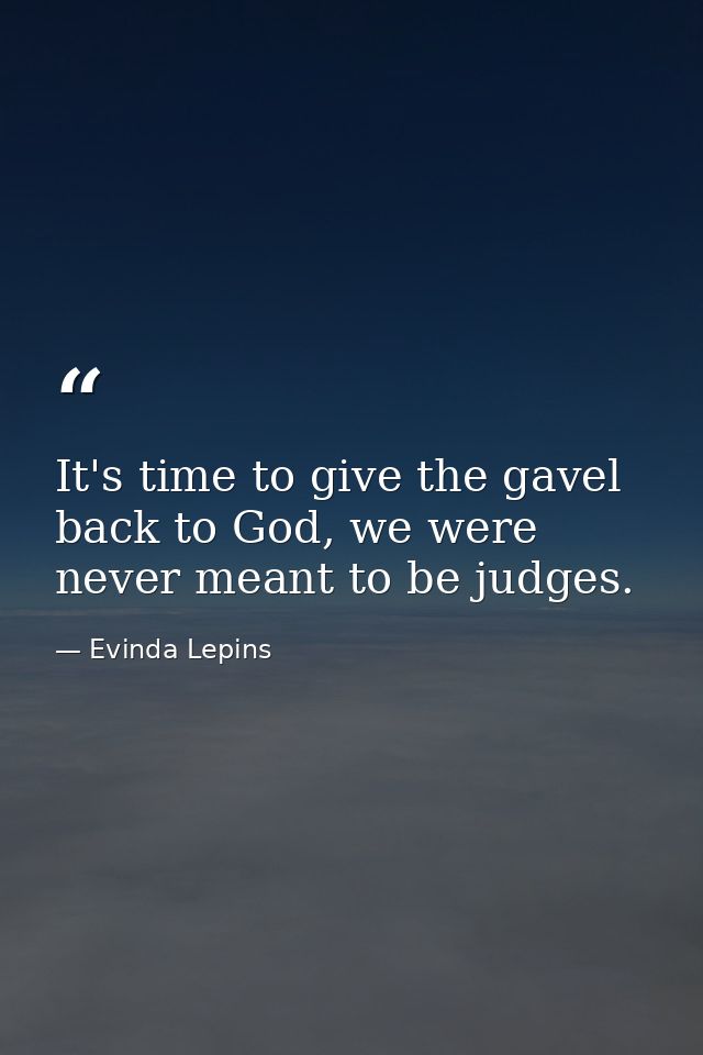 It's time to give the gavel back to God, we were never meant to be judges. — Evinda Lepins