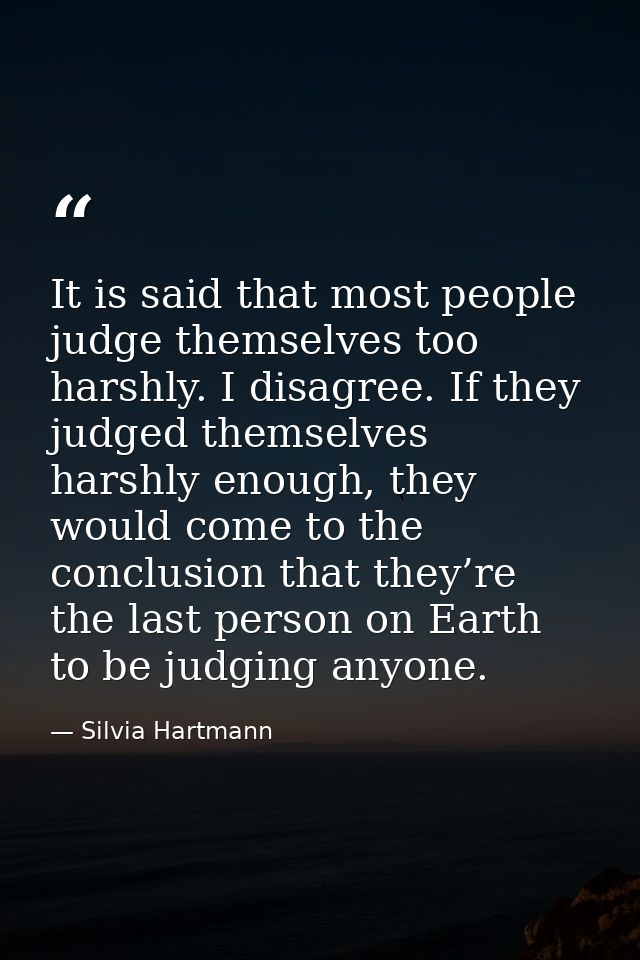 It is said that most people judge themselves too harshly. I disagree. If they judged themselves harshly enough, they wou — Silvia Hartmann