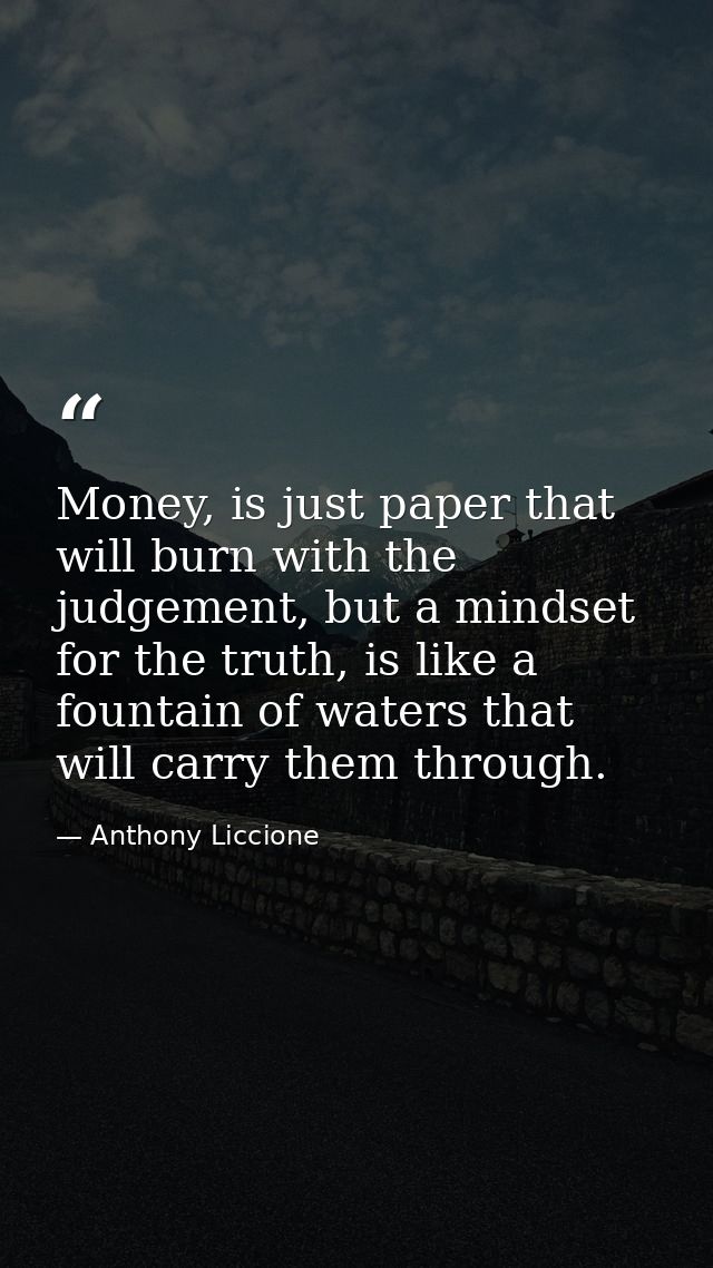 Money, is just paper that will burn with the judgement, but a mindset for the truth, is like a fountain of waters that w — Anthony Liccione