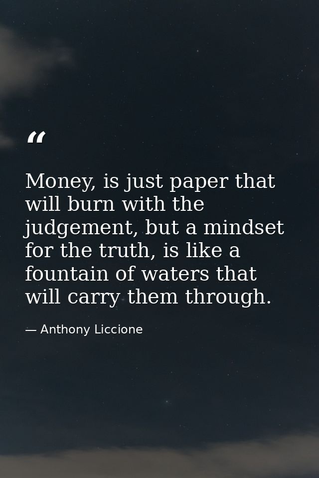 Money, is just paper that will burn with the judgement, but a mindset for the truth, is like a fountain of waters that w — Anthony Liccione