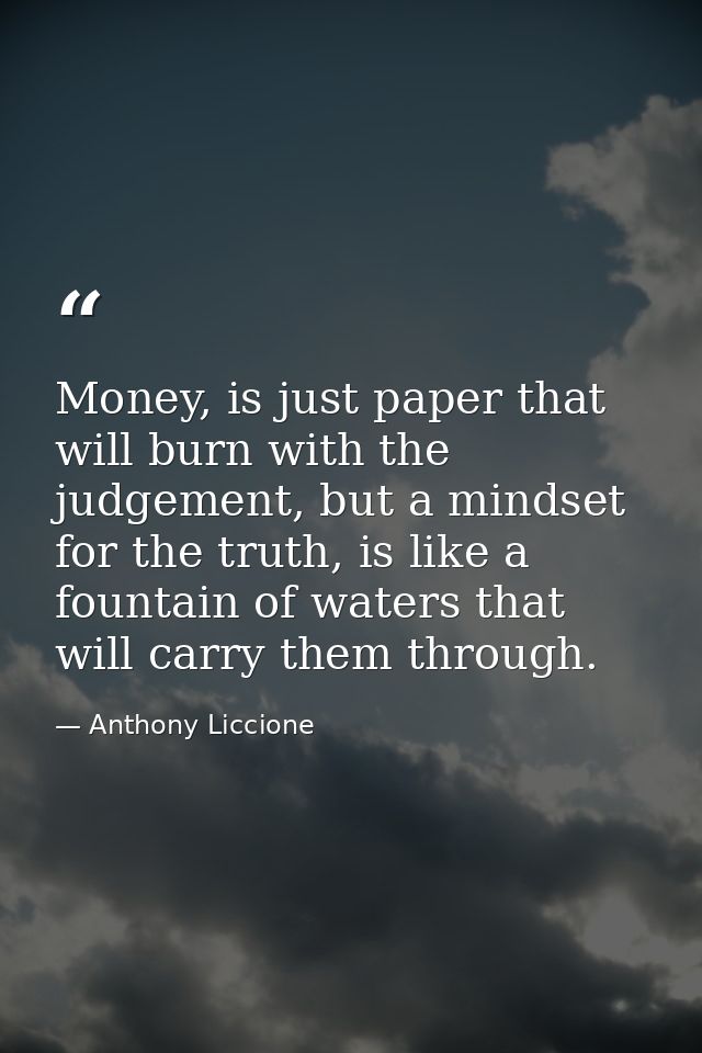 Money, is just paper that will burn with the judgement, but a mindset for the truth, is like a fountain of waters that w — Anthony Liccione
