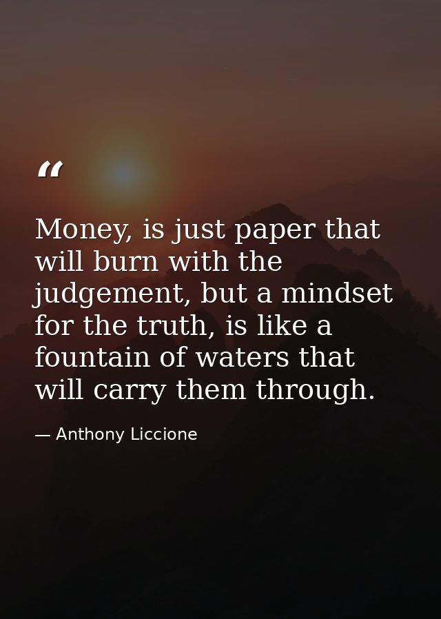 Money, is just paper that will burn with the judgement, but a mindset for the truth, is like a fountain of waters that w — Anthony Liccione