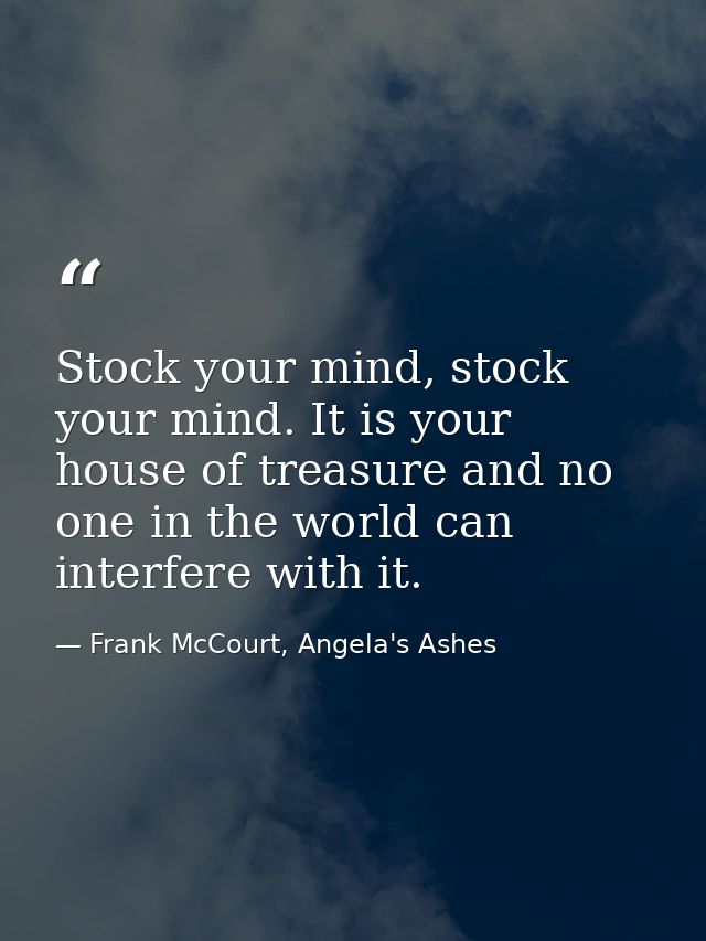 Stock your mind, stock your mind. It is your house of treasure and no one in the world can interfere with it. — Frank McCourt, Angela's Ashes
